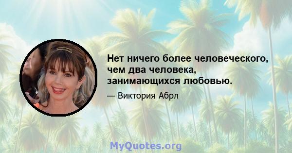 Нет ничего более человеческого, чем два человека, занимающихся любовью.