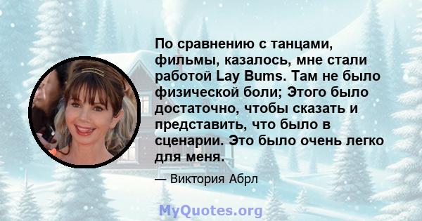 По сравнению с танцами, фильмы, казалось, мне стали работой Lay Bums. Там не было физической боли; Этого было достаточно, чтобы сказать и представить, что было в сценарии. Это было очень легко для меня.