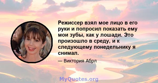 Режиссер взял мое лицо в его руки и попросил показать ему мои зубы, как у лошади. Это произошло в среду, и к следующему понедельнику я снимал.