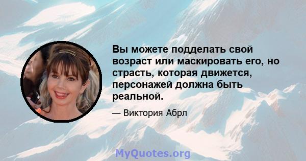 Вы можете подделать свой возраст или маскировать его, но страсть, которая движется, персонажей должна быть реальной.