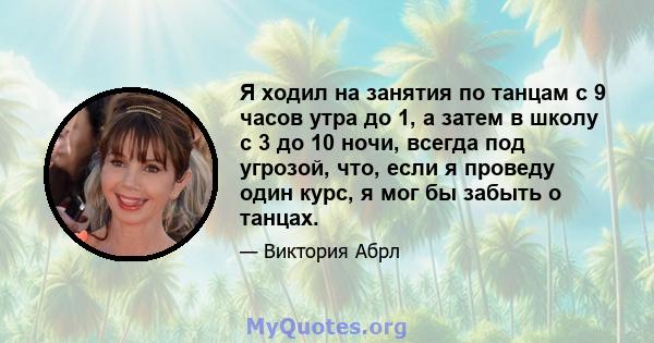 Я ходил на занятия по танцам с 9 часов утра до 1, а затем в школу с 3 до 10 ночи, всегда под угрозой, что, если я проведу один курс, я мог бы забыть о танцах.