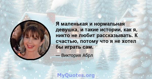 Я маленькая и нормальная девушка, и такие истории, как я, никто не любит рассказывать. К счастью, потому что я не хотел бы играть сам.