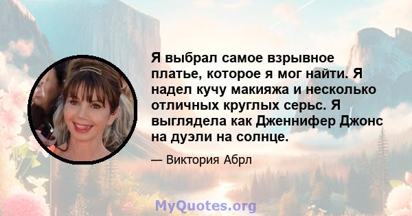 Я выбрал самое взрывное платье, которое я мог найти. Я надел кучу макияжа и несколько отличных круглых серьс. Я выглядела как Дженнифер Джонс на дуэли на солнце.