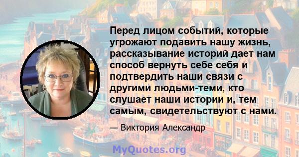 Перед лицом событий, которые угрожают подавить нашу жизнь, рассказывание историй дает нам способ вернуть себе себя и подтвердить наши связи с другими людьми-теми, кто слушает наши истории и, тем самым, свидетельствуют с 