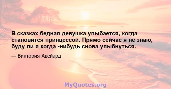 В сказках бедная девушка улыбается, когда становится принцессой. Прямо сейчас я не знаю, буду ли я когда -нибудь снова улыбнуться.