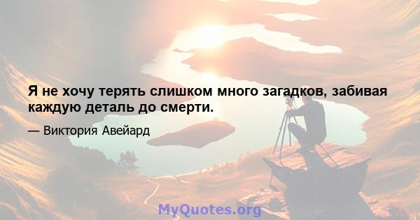 Я не хочу терять слишком много загадков, забивая каждую деталь до смерти.