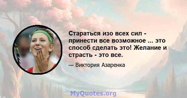 Стараться изо всех сил - принести все возможное ... это способ сделать это! Желание и страсть - это все.