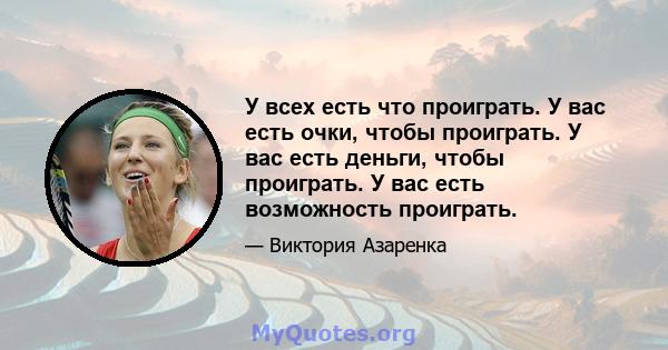 У всех есть что проиграть. У вас есть очки, чтобы проиграть. У вас есть деньги, чтобы проиграть. У вас есть возможность проиграть.