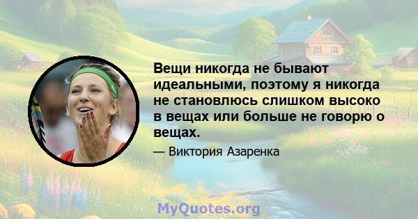 Вещи никогда не бывают идеальными, поэтому я никогда не становлюсь слишком высоко в вещах или больше не говорю о вещах.