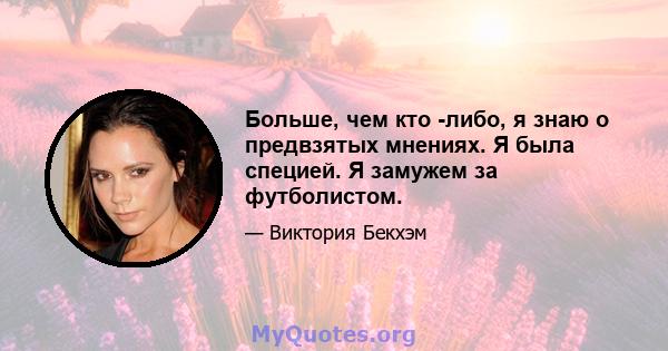 Больше, чем кто -либо, я знаю о предвзятых мнениях. Я была специей. Я замужем за футболистом.