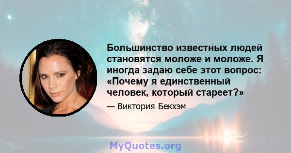 Большинство известных людей становятся моложе и моложе. Я иногда задаю себе этот вопрос: «Почему я единственный человек, который стареет?»