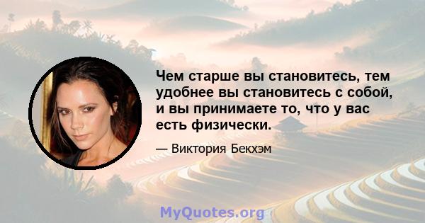 Чем старше вы становитесь, тем удобнее вы становитесь с собой, и вы принимаете то, что у вас есть физически.