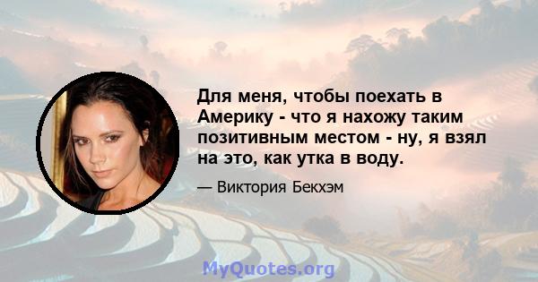 Для меня, чтобы поехать в Америку - что я нахожу таким позитивным местом - ну, я взял на это, как утка в воду.