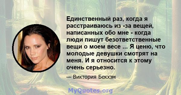 Единственный раз, когда я расстраиваюсь из -за вещей, написанных обо мне - когда люди пишут безответственные вещи о моем весе ... Я ценю, что молодые девушки смотрят на меня. И я относится к этому очень серьезно.