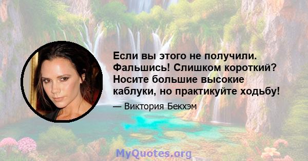 Если вы этого не получили. Фальшись! Слишком короткий? Носите большие высокие каблуки, но практикуйте ходьбу!