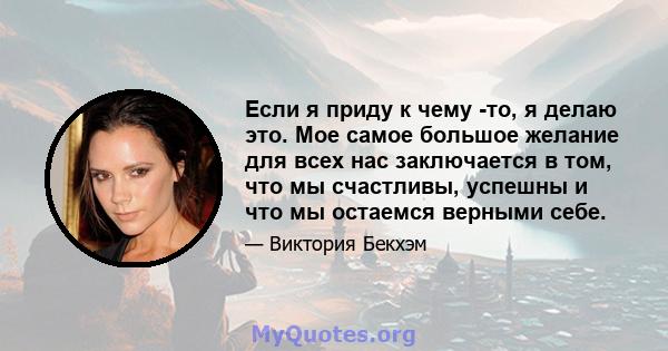 Если я приду к чему -то, я делаю это. Мое самое большое желание для всех нас заключается в том, что мы счастливы, успешны и что мы остаемся верными себе.