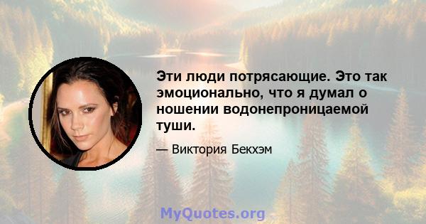 Эти люди потрясающие. Это так эмоционально, что я думал о ношении водонепроницаемой туши.