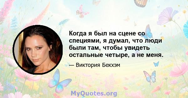 Когда я был на сцене со специями, я думал, что люди были там, чтобы увидеть остальные четыре, а не меня.