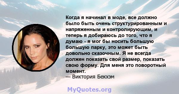 Когда я начинал в моде, все должно было быть очень структурированным и напряженным и контролирующим, и теперь я добираюсь до того, что я думаю - я мог бы носить большую большую парку, это может быть довольно сказочным.