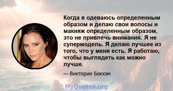 Когда я одеваюсь определенным образом и делаю свои волосы и макияж определенным образом, это не привлечь внимания. Я не супермодель. Я делаю лучшее из того, что у меня есть. Я работаю, чтобы выглядеть как можно лучше.