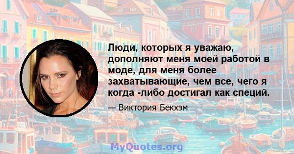 Люди, которых я уважаю, дополняют меня моей работой в моде, для меня более захватывающие, чем все, чего я когда -либо достигал как специй.