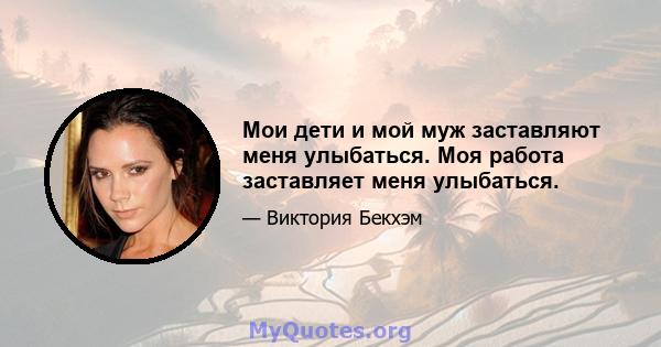 Мои дети и мой муж заставляют меня улыбаться. Моя работа заставляет меня улыбаться.