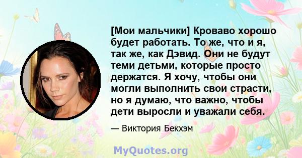 [Мои мальчики] Кроваво хорошо будет работать. То же, что и я, так же, как Дэвид. Они не будут теми детьми, которые просто держатся. Я хочу, чтобы они могли выполнить свои страсти, но я думаю, что важно, чтобы дети