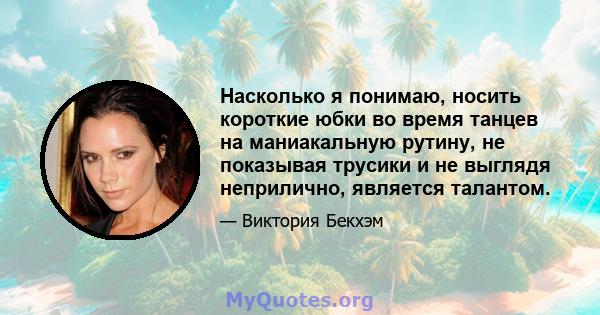 Насколько я понимаю, носить короткие юбки во время танцев на маниакальную рутину, не показывая трусики и не выглядя неприлично, является талантом.