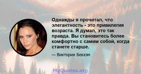 Однажды я прочитал, что элегантность - это привилегия возраста. Я думал, это так правда. Вы становитесь более комфортно с самим собой, когда станете старше.