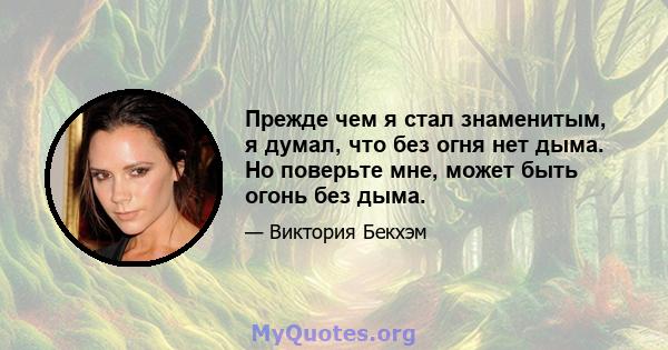 Прежде чем я стал знаменитым, я думал, что без огня нет дыма. Но поверьте мне, может быть огонь без дыма.