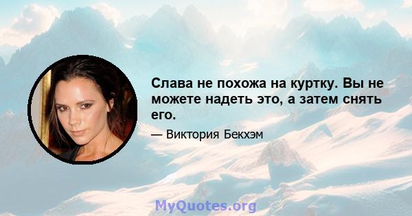 Слава не похожа на куртку. Вы не можете надеть это, а затем снять его.