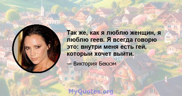 Так же, как я люблю женщин, я люблю геев. Я всегда говорю это: внутри меня есть гей, который хочет выйти.