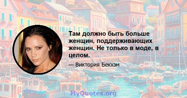 Там должно быть больше женщин, поддерживающих женщин. Не только в моде, в целом.