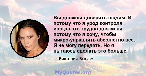 Вы должны доверять людям. И потому что я урод контроля, иногда это трудно для меня, потому что я хочу, чтобы микро-управлять абсолютно все. Я не могу передать. Но я пытаюсь сделать это больше.