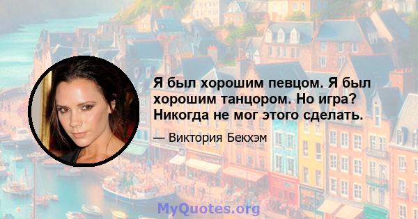 Я был хорошим певцом. Я был хорошим танцором. Но игра? Никогда не мог этого сделать.