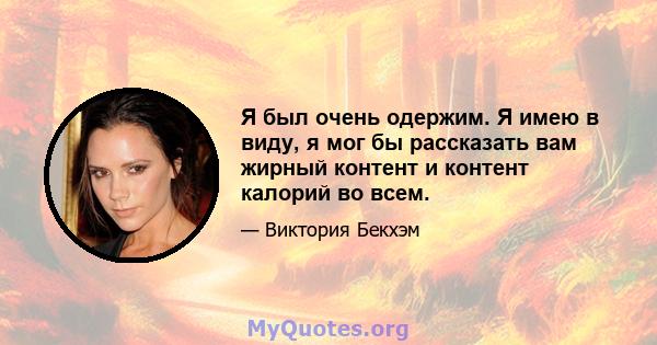 Я был очень одержим. Я имею в виду, я мог бы рассказать вам жирный контент и контент калорий во всем.