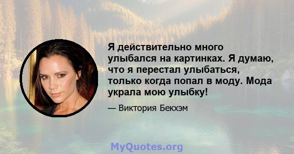 Я действительно много улыбался на картинках. Я думаю, что я перестал улыбаться, только когда попал в моду. Мода украла мою улыбку!