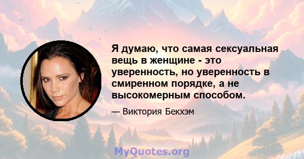 Я думаю, что самая сексуальная вещь в женщине - это уверенность, но уверенность в смиренном порядке, а не высокомерным способом.