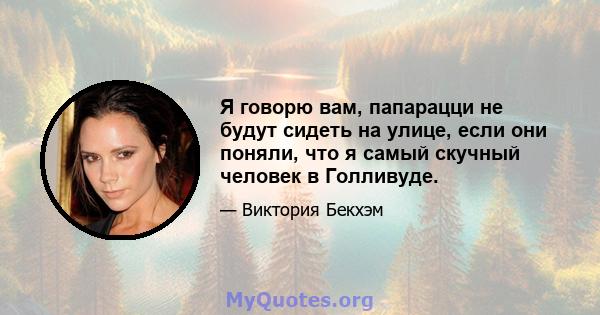 Я говорю вам, папарацци не будут сидеть на улице, если они поняли, что я самый скучный человек в Голливуде.