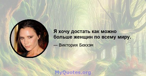 Я хочу достать как можно больше женщин по всему миру.