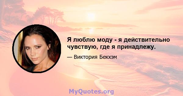 Я люблю моду - я действительно чувствую, где я принадлежу.