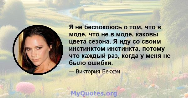 Я не беспокоюсь о том, что в моде, что не в моде, каковы цвета сезона. Я иду со своим инстинктом инстинкта, потому что каждый раз, когда у меня не было ошибки.