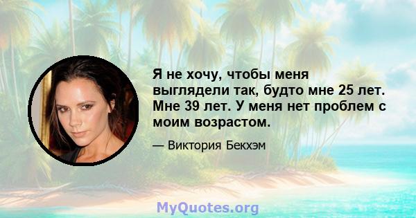 Я не хочу, чтобы меня выглядели так, будто мне 25 лет. Мне 39 лет. У меня нет проблем с моим возрастом.