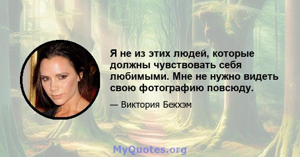 Я не из этих людей, которые должны чувствовать себя любимыми. Мне не нужно видеть свою фотографию повсюду.