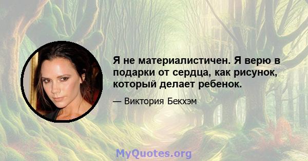 Я не материалистичен. Я верю в подарки от сердца, как рисунок, который делает ребенок.