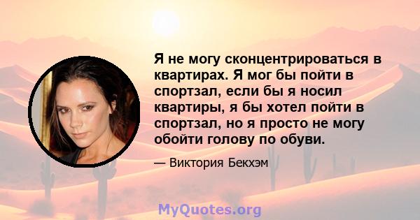 Я не могу сконцентрироваться в квартирах. Я мог бы пойти в спортзал, если бы я носил квартиры, я бы хотел пойти в спортзал, но я просто не могу обойти голову по обуви.