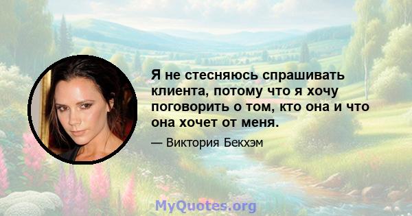 Я не стесняюсь спрашивать клиента, потому что я хочу поговорить о том, кто она и что она хочет от меня.