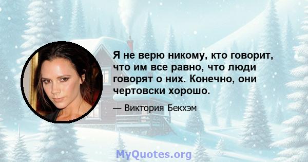 Я не верю никому, кто говорит, что им все равно, что люди говорят о них. Конечно, они чертовски хорошо.