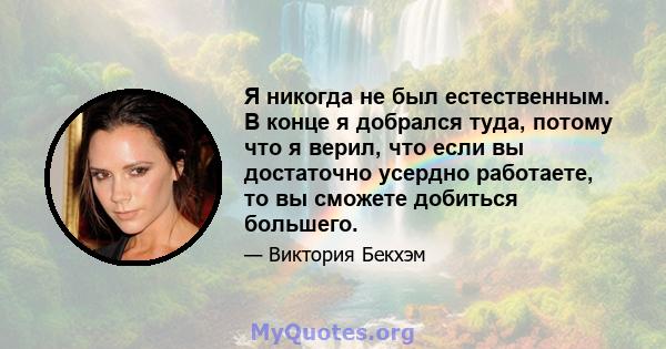 Я никогда не был естественным. В конце я добрался туда, потому что я верил, что если вы достаточно усердно работаете, то вы сможете добиться большего.