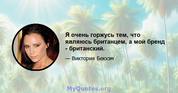 Я очень горжусь тем, что являюсь британцем, а мой бренд - британский.